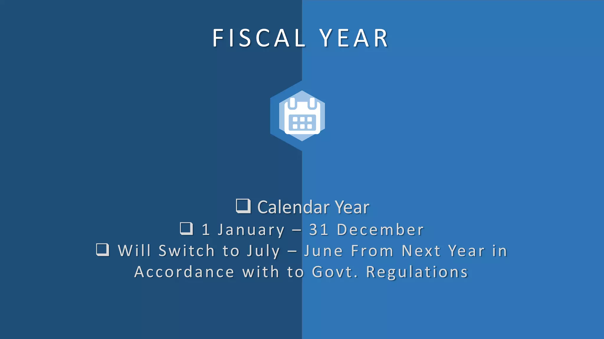 FISCAL YEAR
 Calendar Year
 1 January – 31 December
 Will Switch to July – June From Next Year in
Accordance with to Govt. Regulations
 