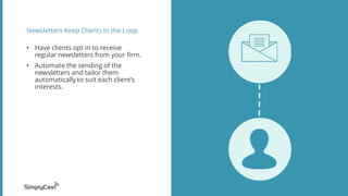 Newsletters Keep Clients In the Loop
• Have clients opt in to receive
regular newsletters from your firm.
• Automate the sending of the
newsletters and tailor them
automatically to suit each client’s
interests.
 