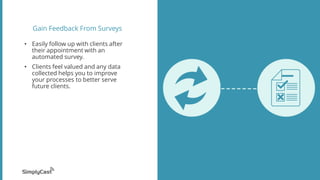 Gain Feedback From Surveys
• Easily follow up with clients after
their appointment with an
automated survey.
• Clients feel valued and any data
collected helps you to improve
your processes to better serve
future clients.
 
