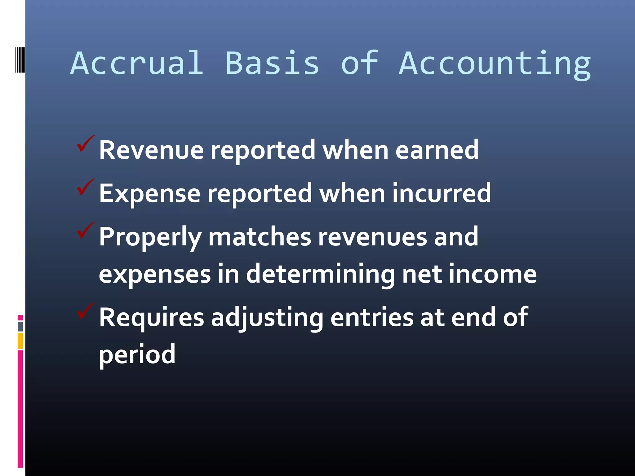 Revenue reported when earned
Expense reported when incurred
Properly matches revenues and
expenses in determining net income
Requires adjusting entries at end of
period
Accrual Basis of Accounting
 