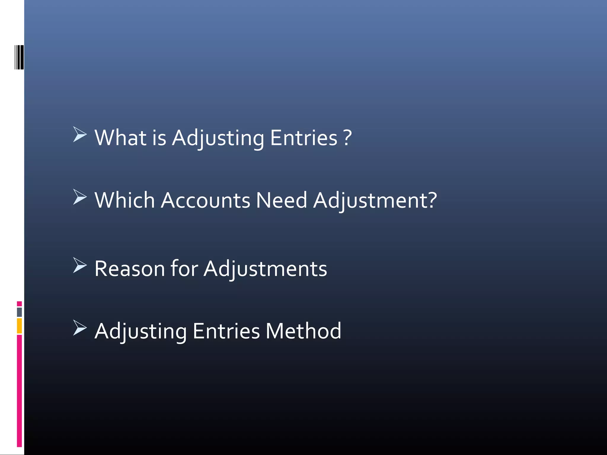  What is Adjusting Entries ?
 Which Accounts Need Adjustment?
 Reason for Adjustments
 Adjusting Entries Method
 