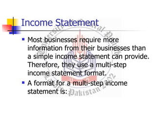 Income Statement


Most businesses require more
information from their businesses than
a simple income statement can provide.
Therefore, they use a multi-step
income statement format.
A format for a multi-step income
statement is:
 