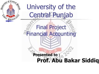 University of the
Central Punjab
Final Project
Financial Accounting
Presented to :
Prof. Abu Bakar Siddiq
 