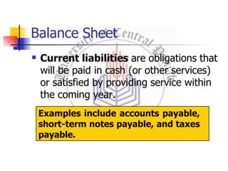 Balance Sheet
 Current liabilities are obligations that
will be paid in cash (or other services)
or satisfied by providing service within
the coming year.
Examples include accounts payable,
short-term notes payable, and taxes
payable.
 