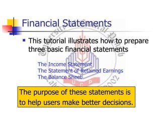Financial Statements
 This tutorial illustrates how to prepare
three basic financial statements
The Income Statement
The Statement of Retained Earnings
The Balance Sheet
The purpose of these statements is
to help users make better decisions.
 