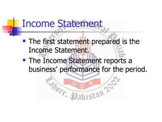 Income Statement


The first statement prepared is the
Income Statement.
The Income Statement reports a
business’ performance for the period.
 