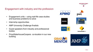 Engagement with industry and the profession
PAGE 8
• Engagement units – using real-life case studies
and business problems to solve
• Internship opportunities
• AMP University Challenge finalists
• Guest speakers from industry and professional
bodies
• PriceWaterhouseCoopers co-location in our new
building
 