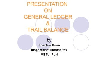 PRESENTATION
       ON
GENERAL LEDGER
        &
 TRAIL BALANCE
            by
      Shankar Bose
  Inspector of Income-tax
        MSTU, Puri
 