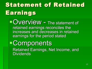 Statement of Retained Earnings Overview -  The statement of retained earnings reconciles the increases and decreases in retained earnings for the period stated Components  Retained Earnings, Net Income, and Dividends 