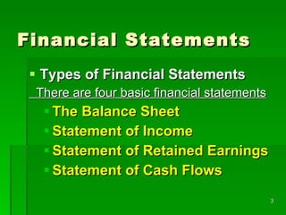Financial Statements Types of Financial Statements There are four basic financial statements The Balance Sheet Statement of Income Statement of Retained Earnings Statement of Cash Flows 
