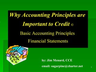 Why Accounting Principles are  Important to Credit  © Basic Accounting Principles  Financial Statements by: Jim Menard, CCE email: sugarpine@charter.net 