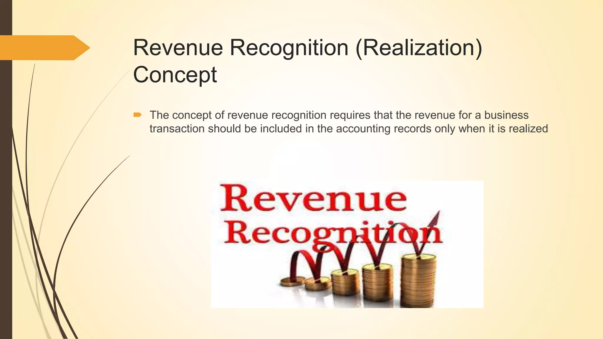 Revenue Recognition (Realization)
Concept
 The concept of revenue recognition requires that the revenue for a business
transaction should be included in the accounting records only when it is realized
 