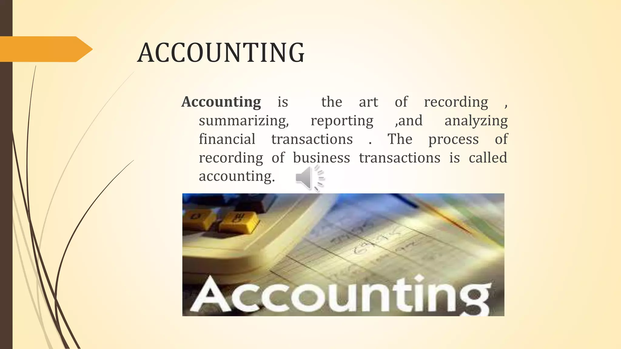 ACCOUNTING
Accounting is the art of recording ,
summarizing, reporting ,and analyzing
financial transactions . The process of
recording of business transactions is called
accounting.
 