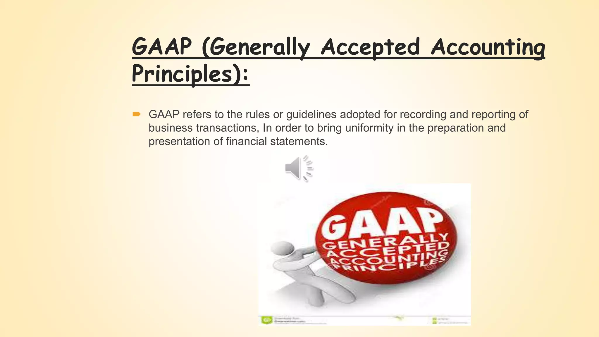 GAAP (Generally Accepted Accounting
Principles):
 GAAP refers to the rules or guidelines adopted for recording and reporting of
business transactions, In order to bring uniformity in the preparation and
presentation of financial statements.
 