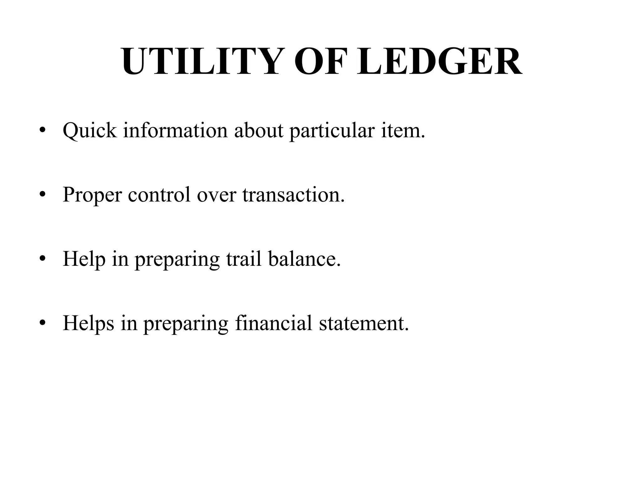 UTILITY OF LEDGER
• Quick information about particular item.
• Proper control over transaction.
• Help in preparing trail balance.
• Helps in preparing financial statement.
 
