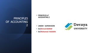 PRINCIPLES
OF ACCOUNTING
2
• PRINCIPLES of
ACCOUNTING 2
• UNDER SUPERVISION
• Dr/Ahmed ASHRAF
• Dr/Mohamed HUSSIEN
 