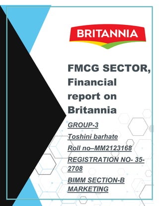GROUP-3
Toshini barhate
Roll no–MM2123168
REGISTRATION NO- 35-
2708
BIMM SECTION-B
MARKETING
FMCG SECTOR,
Financial
report on
Britannia
 