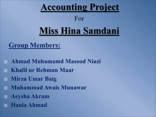 Accounting Project
                       For
            Miss Hina Samdani
    Group Members:

   Ahmad Muhamamd Masood Niazi
   Khalil ur Rehman Maar
   Mirza Umar Baig
   Muhammad Awais Munawar
   Aeysha Akram
   Hania Ahmad
 