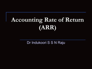 Accounting Rate of Return
(ARR)
Dr Indukoori S S N Raju
 