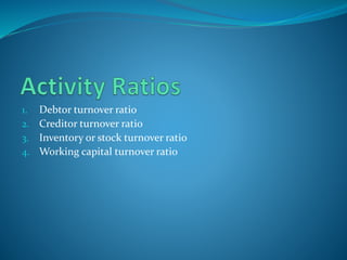 1. Debtor turnover ratio
2. Creditor turnover ratio
3. Inventory or stock turnover ratio
4. Working capital turnover ratio