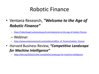 Robotic Finance
• Ventana Research, “Welcome to the Age of
Robotic Finance”
– https://robertkugel.ventanaresearch.com/welcome-to-the-age-of-robotic-finance
– Webinar:
– https://www.ventanaresearch.com/webinar/office_of_finance/robotic_finance
• Harvard Business Review, “Competitive Landscape
for Machine Intelligence”
– https://hbr.org/2016/11/the-competitive-landscape-for-machine-intelligence
 