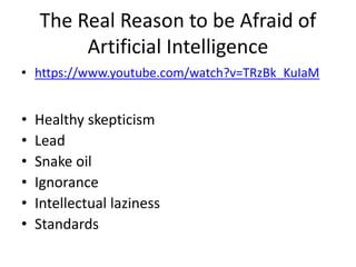 The Real Reason to be Afraid of
Artificial Intelligence
• https://www.youtube.com/watch?v=TRzBk_KuIaM
• Healthy skepticism
• Lead
• Snake oil
• Ignorance
• Intellectual laziness
• Standards
 
