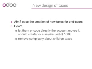 New design of taxes
o Aim? ease the creation of new taxes for end-users
o How?
o let them encode directly the account moves it
should create for a sale/refund of 100€
o remove complexity about children taxes
