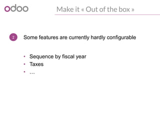 2
Make it « Out of the box »
Some features are currently hardly configurable
• Sequence by fiscal year
• Taxes
• …