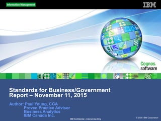 © 2009 IBM Corporation
IBM Confidential – Internal Use Only
Standards for Business/Government
Report – November 11, 2015
Author: Paul Young, CGA
Proven Practice Advisor
Business Analytics
IBM Canada Inc.
 