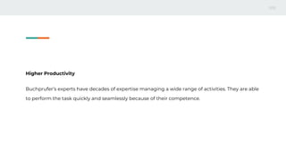 Higher Productivity
Buchprufer’s experts have decades of expertise managing a wide range of activities. They are able
to perform the task quickly and seamlessly because of their competence.
 