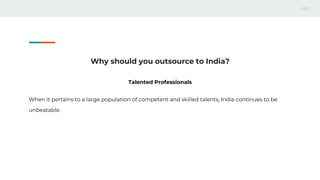 Why should you outsource to India?
Talented Professionals
When it pertains to a large population of competent and skilled talents, India continues to be
unbeatable.
 