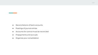 ● Reconciliations of bank accounts
● Postings of journal entries
● Accounts for control must be reconciled
● Prepayments and accruals
● Organize your consolidation
 