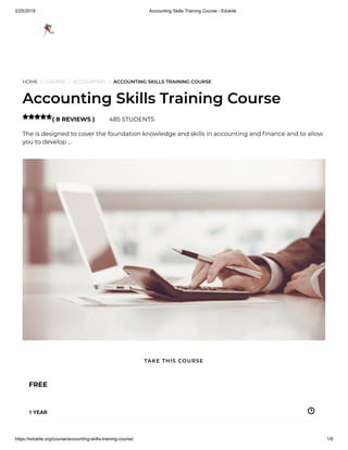 2/25/2019 Accounting Skills Training Course - Edukite
https://edukite.org/course/accounting-skills-training-course/ 1/8
HOME / COURSE / ACCOUNTING / ACCOUNTING SKILLS TRAINING COURSE
Accounting Skills Training Course
( 8 REVIEWS ) 485 STUDENTS
The is designed to cover the foundation knowledge and skills in accounting and nance and to allow
you to develop …

FREE
1 YEAR
TAKE THIS COURSE
 