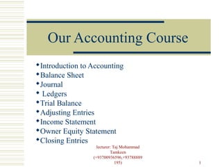 lecturer: Taj Mohammad
Tamkeen
(+93700936596,+93788889
195) 1
Our Accounting Course
Introduction to Accounting
Balance Sheet
Journal
 Ledgers
Trial Balance
Adjusting Entries
Income Statement
Owner Equity Statement
Closing Entries
 