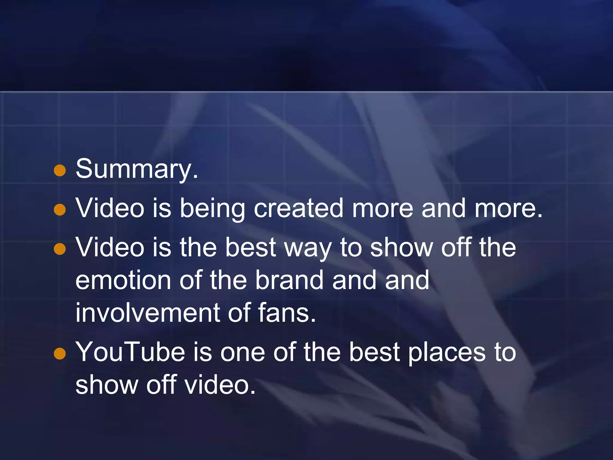  Summary.
 Video is being created more and more.
 Video is the best way to show off the
  emotion of the brand and and
  involvement of fans.
 YouTube is one of the best places to
  show off video.
 