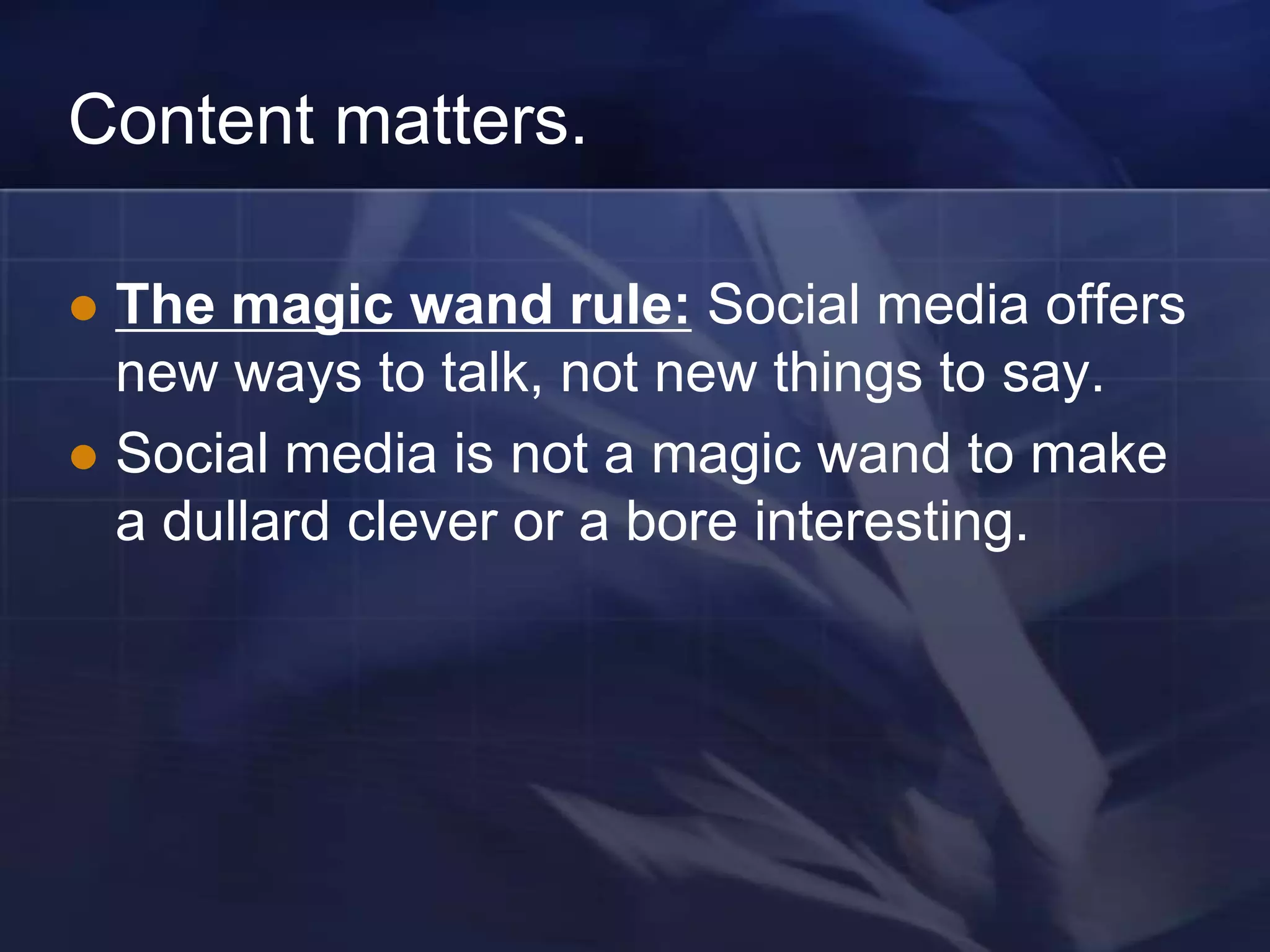 Content matters.

 The magic wand rule: Social media offers
  new ways to talk, not new things to say.
 Social media is not a magic wand to make
  a dullard clever or a bore interesting.
 