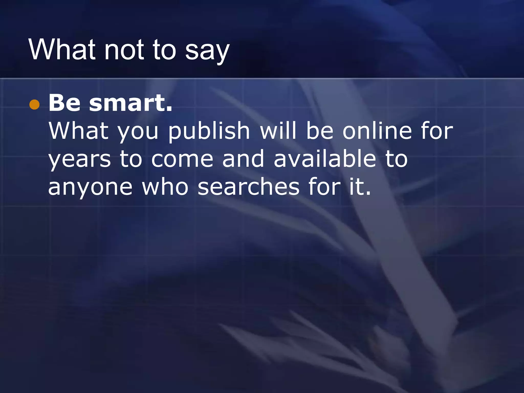 What not to say
   Be smart.
    What you publish will be online for
    years to come and available to
    anyone who searches for it.
 