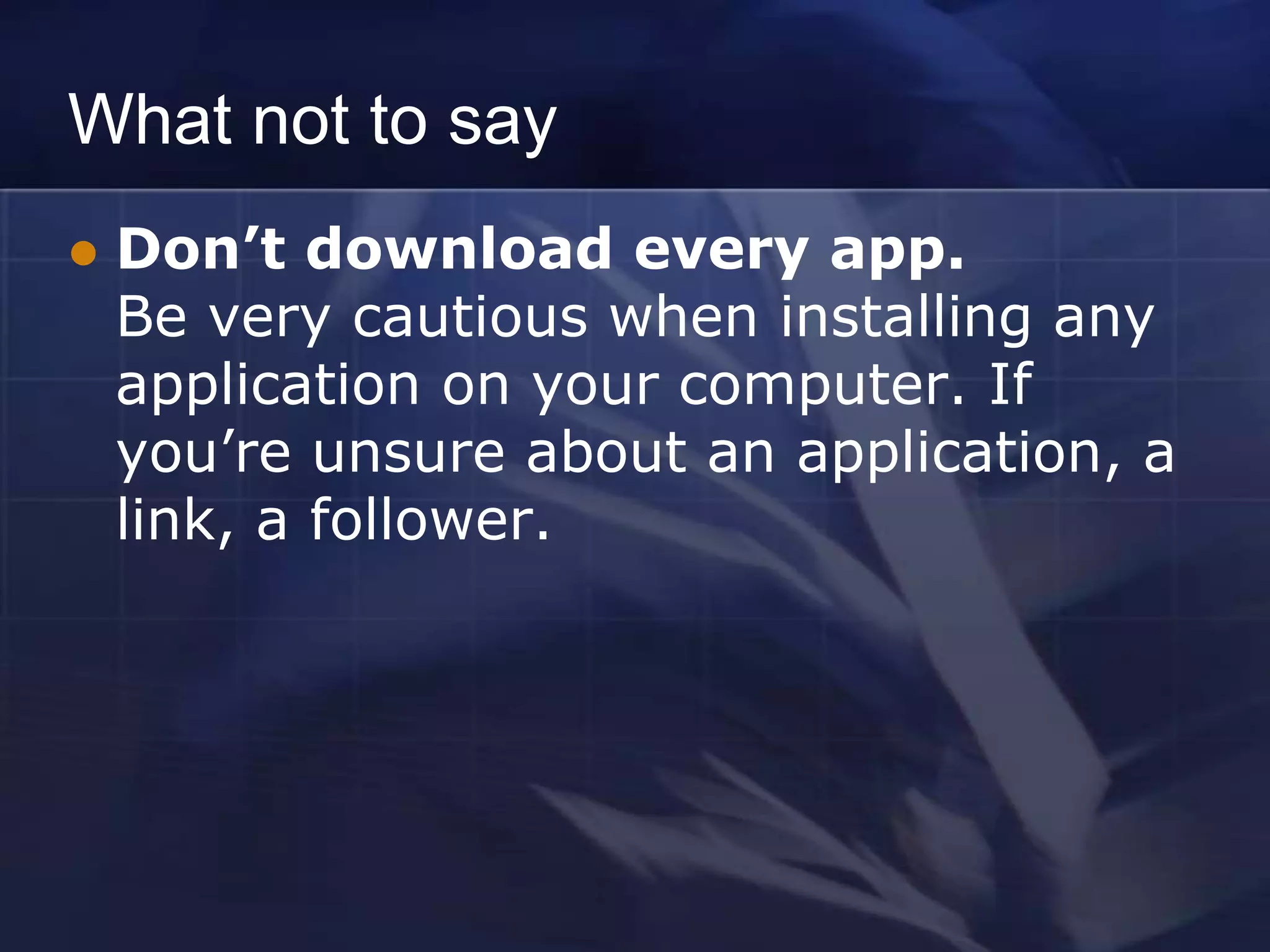What not to say
   Don’t download every app.
    Be very cautious when installing any
    application on your computer. If
    you’re unsure about an application, a
    link, a follower.
 