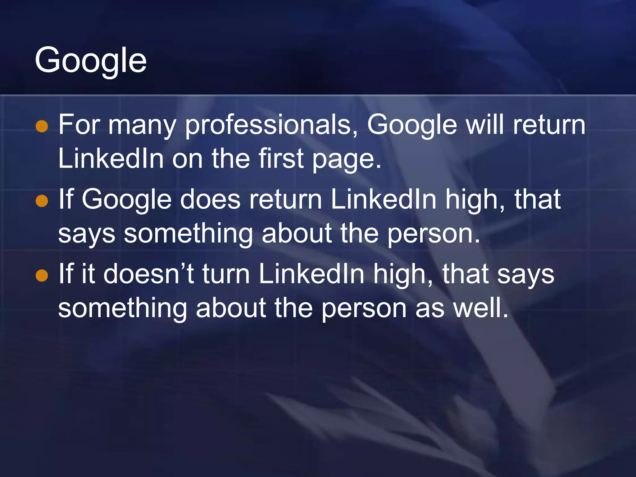 Google
 For many professionals, Google will return
  LinkedIn on the first page.
 If Google does return LinkedIn high, that
  says something about the person.
 If it doesn‘t turn LinkedIn high, that says
  something about the person as well.
 