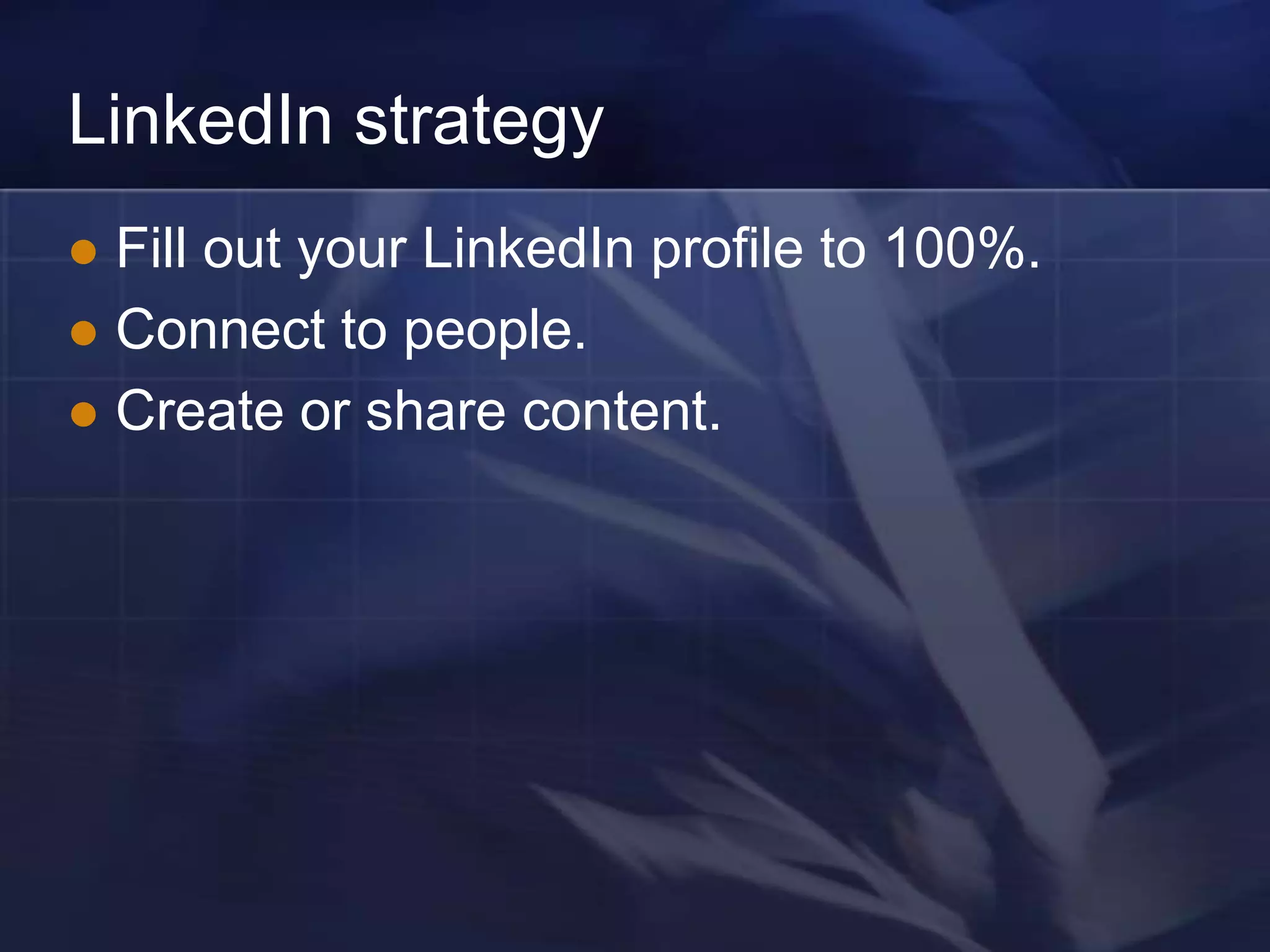 LinkedIn strategy
 Fill out your LinkedIn profile to 100%.
 Connect to people.
 Create or share content.
 