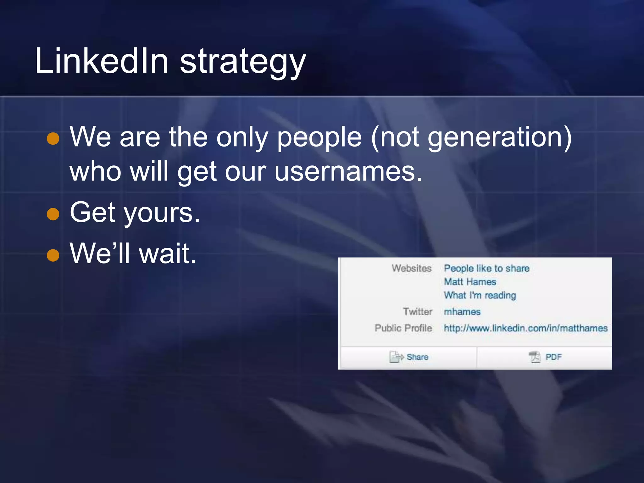 LinkedIn strategy

 We are the only people (not generation)
  who will get our usernames.
 Get yours.
 We‘ll wait.
 