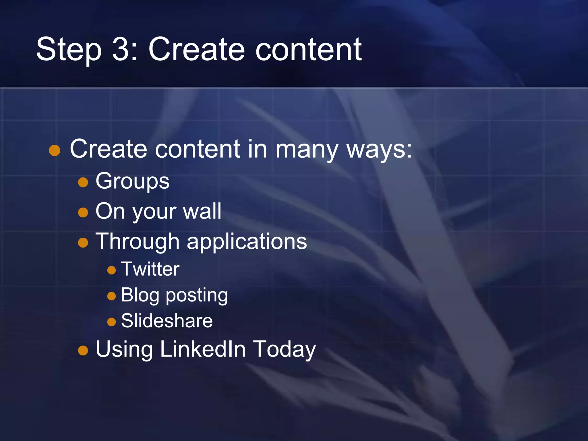 Step 3: Create content

   Create content in many ways:
     Groups
     On your wall
     Through applications
         Twitter
         Blog posting
         Slideshare

       Using LinkedIn Today
 