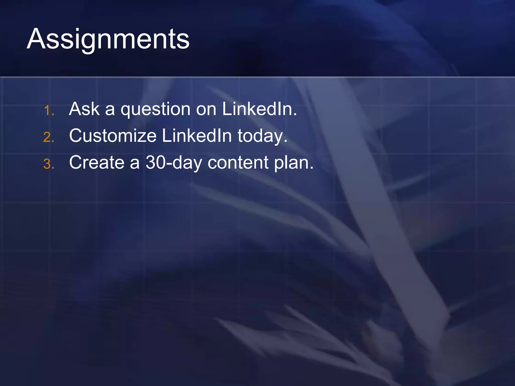 Assignments

 1.   Ask a question on LinkedIn.
 2.   Customize LinkedIn today.
 3.   Create a 30-day content plan.
 