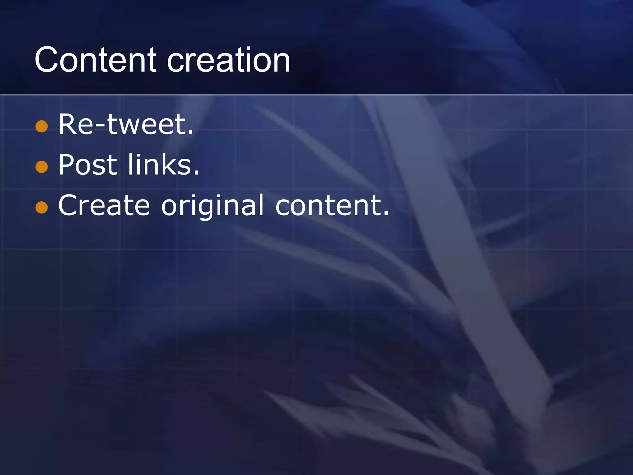 Content creation
 Re-tweet.
 Post links.
 Create original content.
 