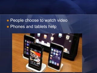  People choose to watch video
 Phones and tablets help
 
