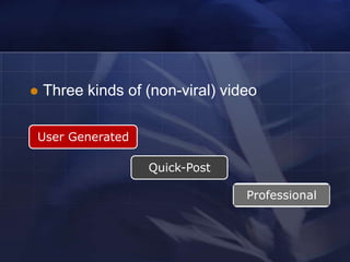    Three kinds of (non-viral) video

User Generated

                   Quick-Post

                                  Professional
 