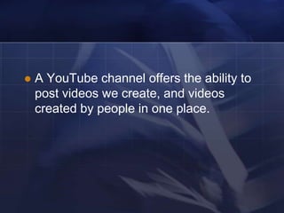    A YouTube channel offers the ability to
    post videos we create, and videos
    created by people in one place.
 