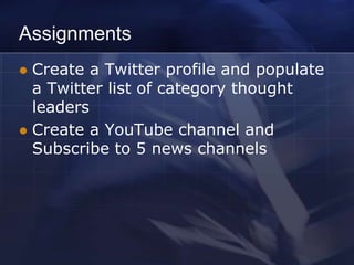 Assignments
 Create a Twitter profile and populate
  a Twitter list of category thought
  leaders
 Create a YouTube channel and
  Subscribe to 5 news channels
 