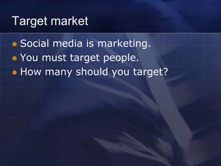 Target market
 Social media is marketing.
 You must target people.
 How many should you target?
 