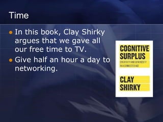 Time
 In this book, Clay Shirky
  argues that we gave all
  our free time to TV.
 Give half an hour a day to
  networking.
 